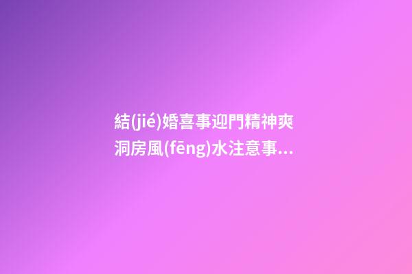 結(jié)婚喜事迎門精神爽 洞房風(fēng)水注意事項(xiàng)